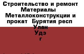 Строительство и ремонт Материалы - Металлоконструкции и прокат. Бурятия респ.,Улан-Удэ г.